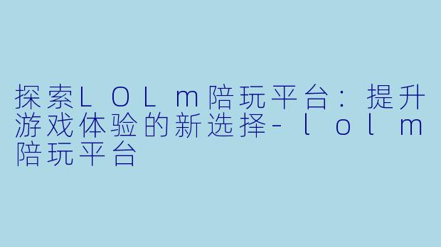 探索LOLm陪玩平台：提升游戏体验的新选择-lolm陪玩平台