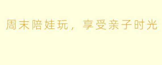 周末陪娃玩,享受亲子时光