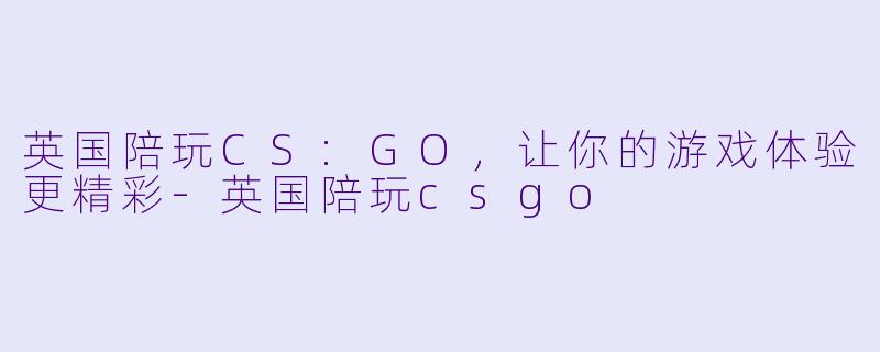 英国陪玩CS:GO，让你的游戏体验更精彩-英国陪玩csgo