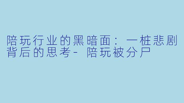 陪玩行业的黑暗面：一桩悲剧背后的思考-陪玩被分尸