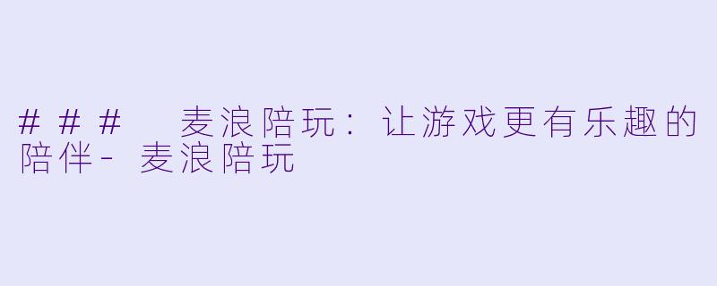 ### 麦浪陪玩：让游戏更有乐趣的陪伴-麦浪陪玩