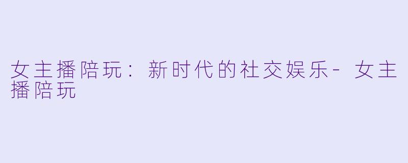 女主播陪玩：新时代的社交娱乐-女主播陪玩