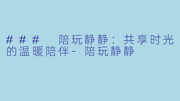 ### 陪玩静静：共享时光的温暖陪伴-陪玩静静
