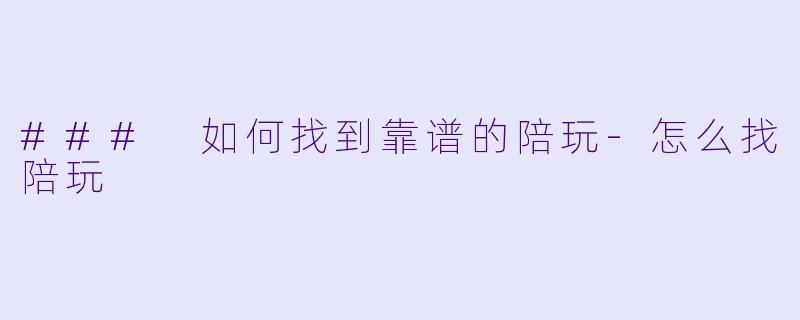 ### 如何找到靠谱的陪玩-怎么找陪玩