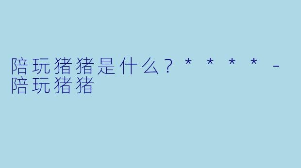 陪玩猪猪是什么？****-陪玩猪猪