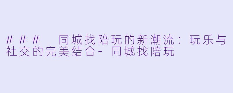 ### 同城找陪玩的新潮流：玩乐与社交的完美结合-同城找陪玩