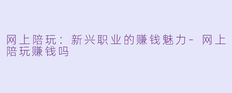 网上陪玩:新兴职业的赚钱魅力