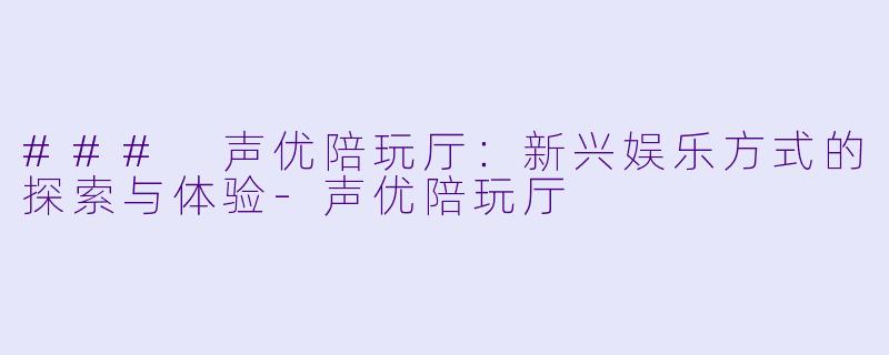 ### 声优陪玩厅：新兴娱乐方式的探索与体验-声优陪玩厅
