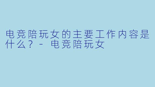 电竞陪玩女的主要工作内容是什么？