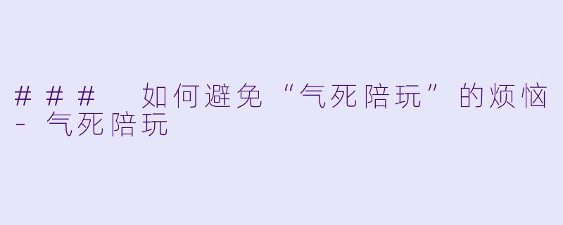 ### 如何避免“气死陪玩”的烦恼-气死陪玩