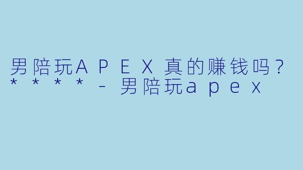 男陪玩APEX真的赚钱吗？****-男陪玩apex
