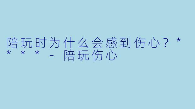 陪玩时为什么会感到伤心？****