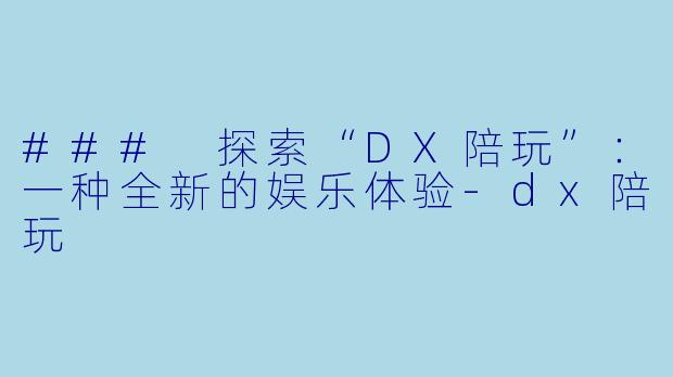 ### 探索“DX陪玩”：一种全新的娱乐体验-dx陪玩