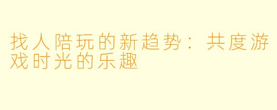 找人陪玩的新趋势：共度游戏时光的乐趣