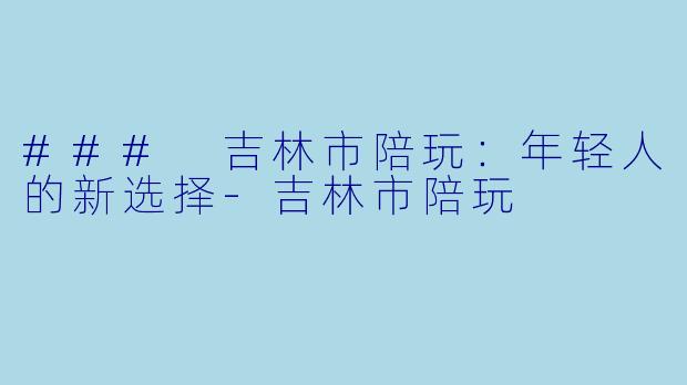 ### 吉林市陪玩：年轻人的新选择-吉林市陪玩