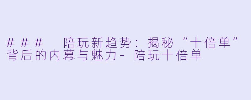 ### 陪玩新趋势：揭秘“十倍单”背后的内幕与魅力-陪玩十倍单