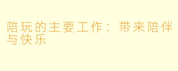陪玩的主要工作：带来陪伴与快乐