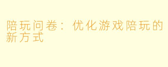 陪玩问卷:优化游戏陪玩的新方式