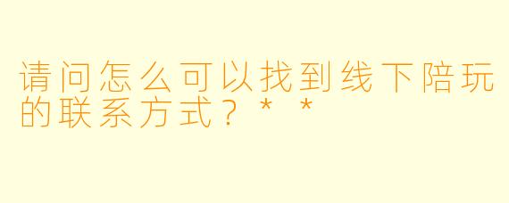 请问怎么可以找到线下陪玩的联系方式?**