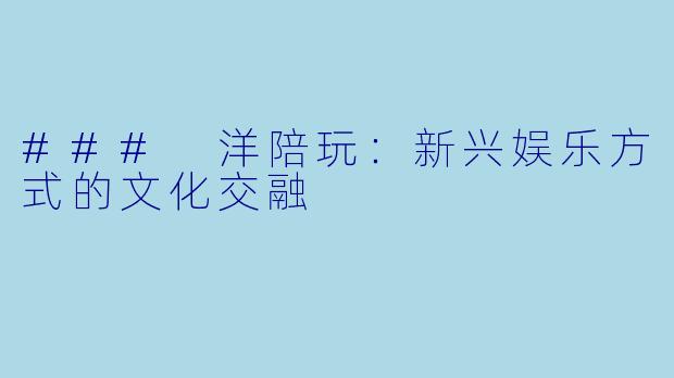 ### 洋陪玩：新兴娱乐方式的文化交融