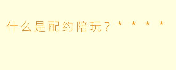 什么是配约陪玩？****
