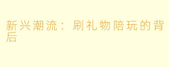 新兴潮流：刷礼物陪玩的背后