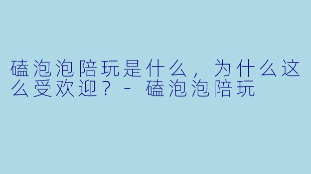 磕泡泡陪玩是什么,为什么这么受欢迎?