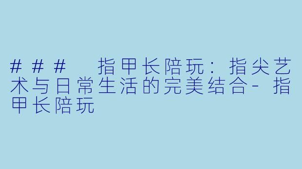 ### 指甲长陪玩:指尖艺术与日常生活的完美结合