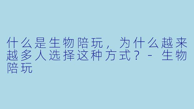 什么是生物陪玩,为什么越来越多人选择这种方式?