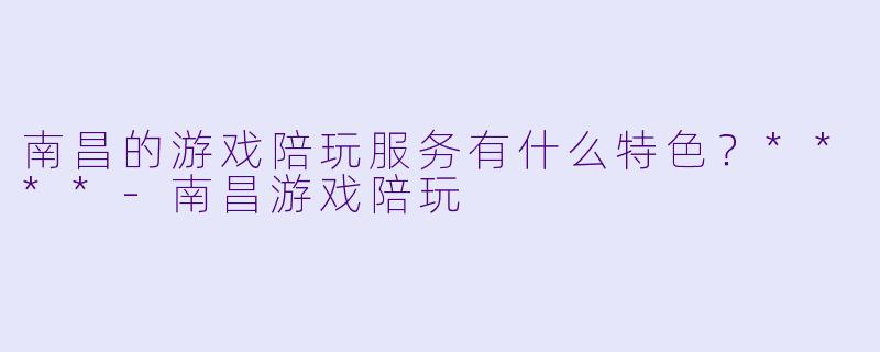 南昌的游戏陪玩服务有什么特色?****
