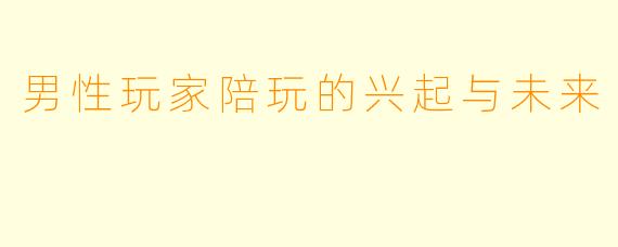 男性玩家陪玩的兴起与未来
