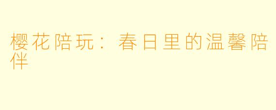 樱花陪玩：春日里的温馨陪伴