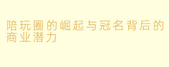 陪玩圈的崛起与冠名背后的商业潜力