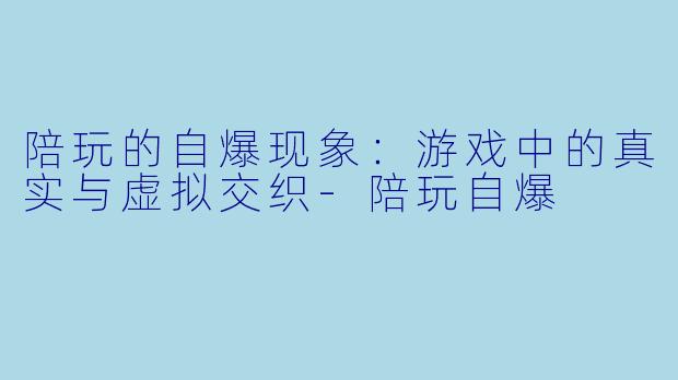陪玩的自爆现象：游戏中的真实与虚拟交织-陪玩自爆