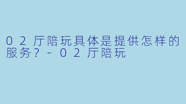 02厅陪玩具体是提供怎样的服务？