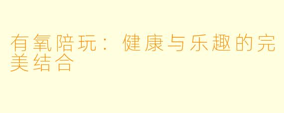 有氧陪玩：健康与乐趣的完美结合