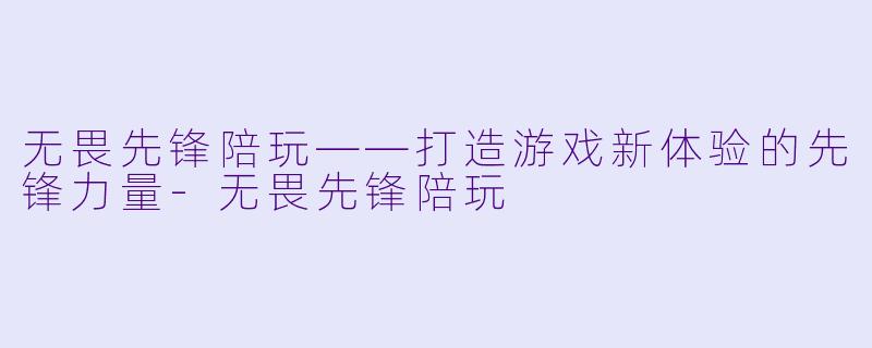 无畏先锋陪玩——打造游戏新体验的先锋力量-无畏先锋陪玩