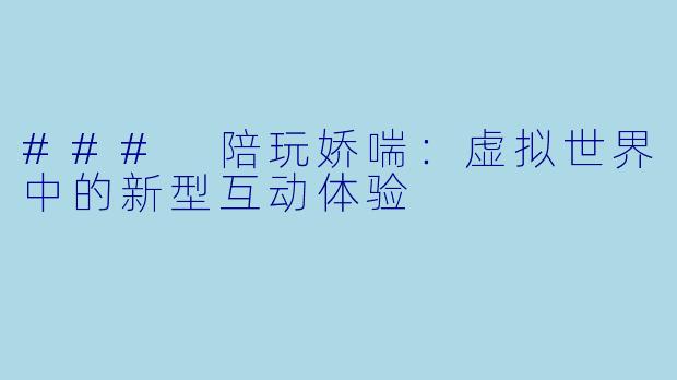### 陪玩娇喘：虚拟世界中的新型互动体验