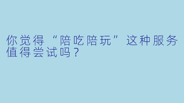 你觉得“陪吃陪玩”这种服务值得尝试吗？