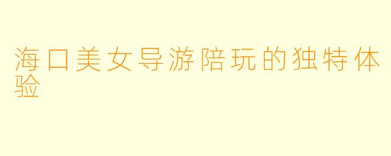 海口美女导游陪玩的独特体验