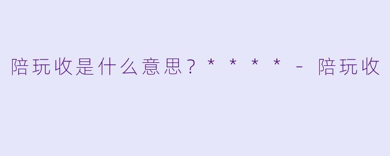 陪玩收是什么意思？****-陪玩收
