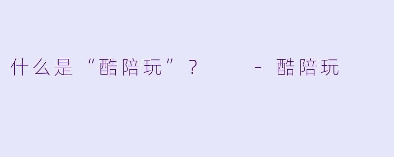 什么是“酷陪玩”？  -酷陪玩