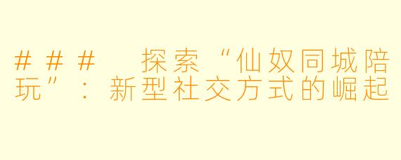 ### 探索“仙奴同城陪玩”：新型社交方式的崛起