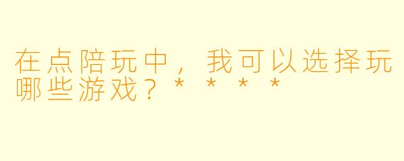 在点陪玩中，我可以选择玩哪些游戏？****