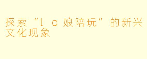 探索“lo娘陪玩”的新兴文化现象