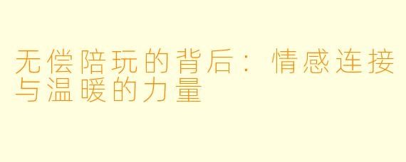 无偿陪玩的背后:情感连接与温暖的力量