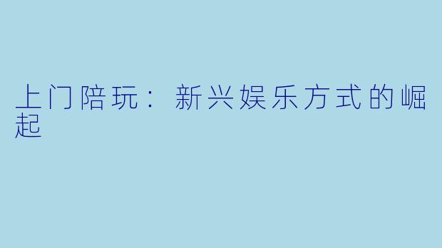 上门陪玩：新兴娱乐方式的崛起