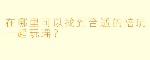 在哪里可以找到合适的陪玩一起玩瑶？