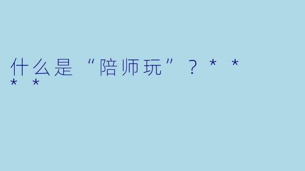 什么是“陪师玩”？**  **