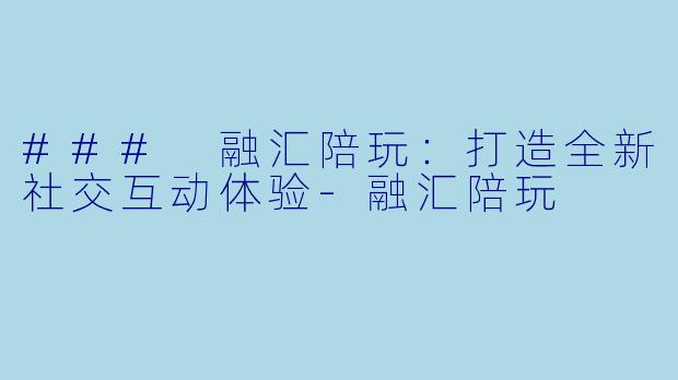 ### 融汇陪玩：打造全新社交互动体验-融汇陪玩